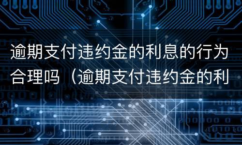 逾期支付违约金的利息的行为合理吗（逾期支付违约金的利息的行为合理吗是什么）