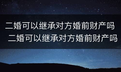 二婚可以继承对方婚前财产吗 二婚可以继承对方婚前财产吗地皮