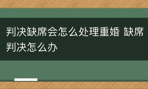 判决缺席会怎么处理重婚 缺席判决怎么办