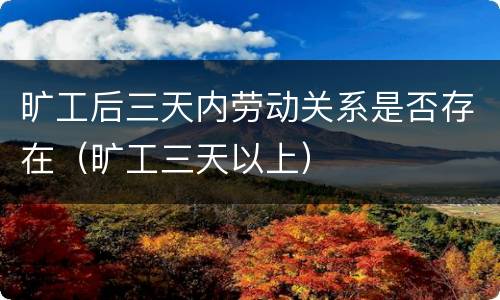 旷工后三天内劳动关系是否存在（旷工三天以上）