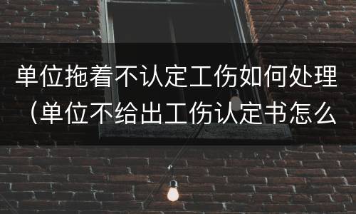 单位拖着不认定工伤如何处理（单位不给出工伤认定书怎么办）