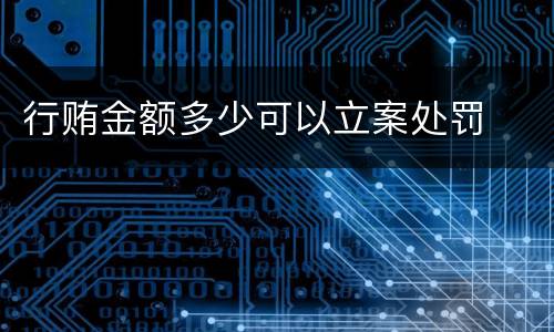 行贿金额多少可以立案处罚