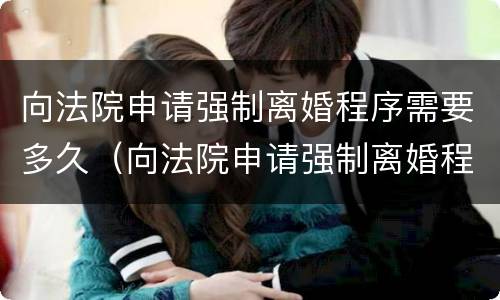向法院申请强制离婚程序需要多久（向法院申请强制离婚程序需要多久完成）