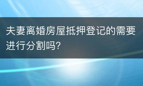 夫妻离婚房屋抵押登记的需要进行分割吗？