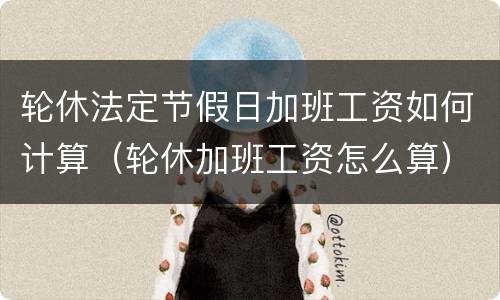 轮休法定节假日加班工资如何计算（轮休加班工资怎么算）