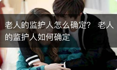 老人的监护人怎么确定？ 老人的监护人如何确定