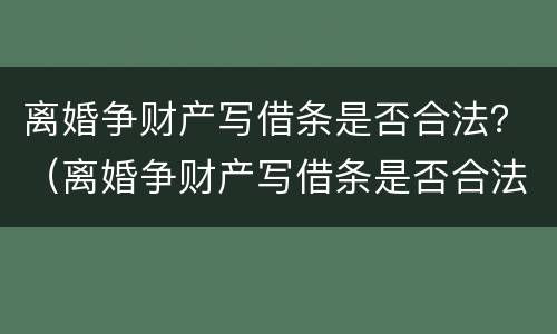 离婚争财产写借条是否合法？（离婚争财产写借条是否合法有效）