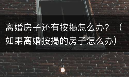 离婚房子还有按揭怎么办？（如果离婚按揭的房子怎么办）