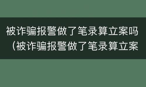 被诈骗报警做了笔录算立案吗（被诈骗报警做了笔录算立案吗）