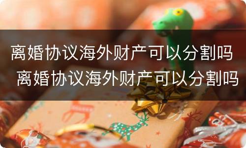 离婚协议海外财产可以分割吗 离婚协议海外财产可以分割吗