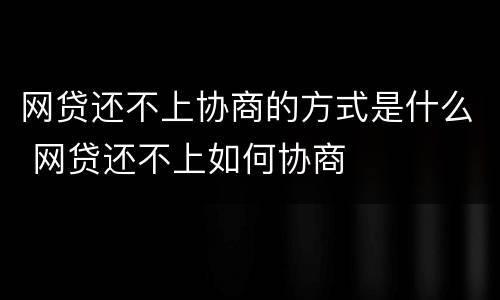 网贷还不上协商的方式是什么 网贷还不上如何协商