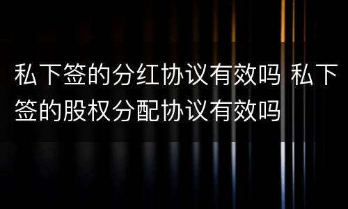 私下签的分红协议有效吗 私下签的股权分配协议有效吗