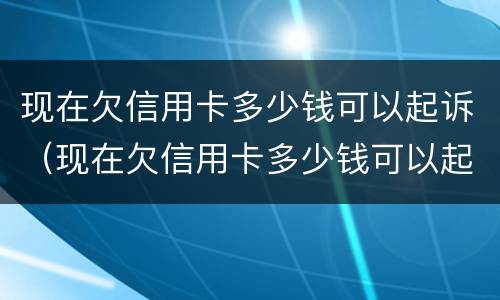 现在欠信用卡多少钱可以起诉（现在欠信用卡多少钱可以起诉他）