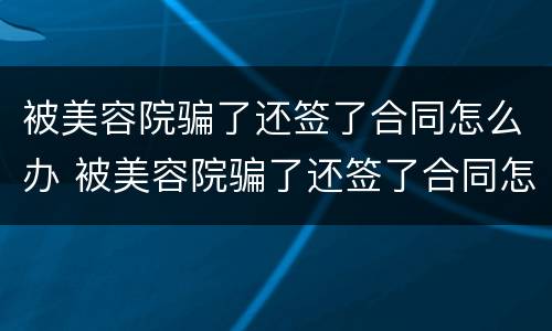 被美容院骗了还签了合同怎么办 被美容院骗了还签了合同怎么办,有发票