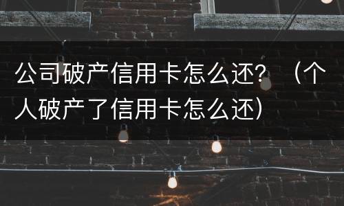 公司破产信用卡怎么还？（个人破产了信用卡怎么还）