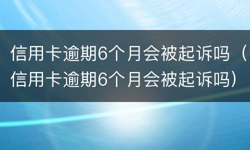 信用卡逾期6个月会被起诉吗（信用卡逾期6个月会被起诉吗）