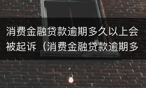 消费金融贷款逾期多久以上会被起诉（消费金融贷款逾期多久以上会被起诉）