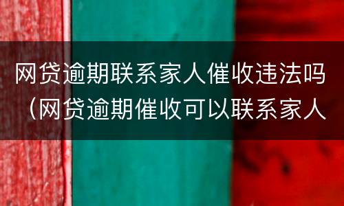 网贷逾期联系家人催收违法吗（网贷逾期催收可以联系家人吗）