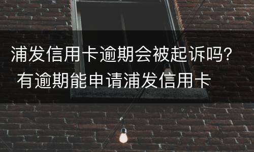 浦发信用卡逾期会被起诉吗？ 有逾期能申请浦发信用卡