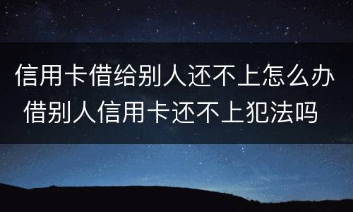 信用卡借给别人还不上怎么办 借别人信用卡还不上犯法吗
