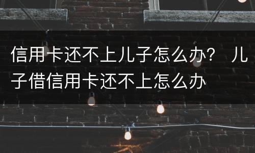 信用卡还不上儿子怎么办？ 儿子借信用卡还不上怎么办