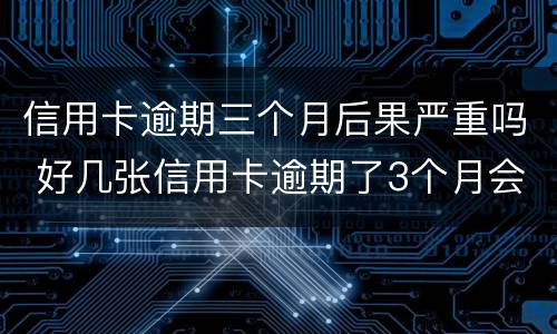 信用卡逾期三个月后果严重吗 好几张信用卡逾期了3个月会怎么样