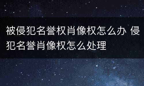 被侵犯名誉权肖像权怎么办 侵犯名誉肖像权怎么处理