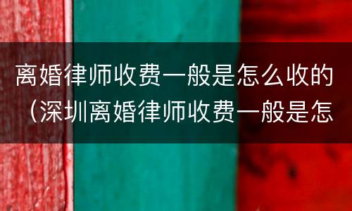 离婚律师收费一般是怎么收的（深圳离婚律师收费一般是怎么收的）