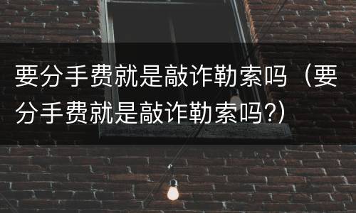 要分手费就是敲诈勒索吗（要分手费就是敲诈勒索吗?）