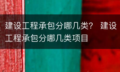 建设工程承包分哪几类？ 建设工程承包分哪几类项目