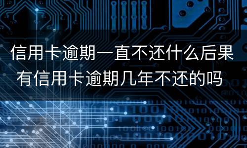 信用卡逾期一直不还什么后果 有信用卡逾期几年不还的吗