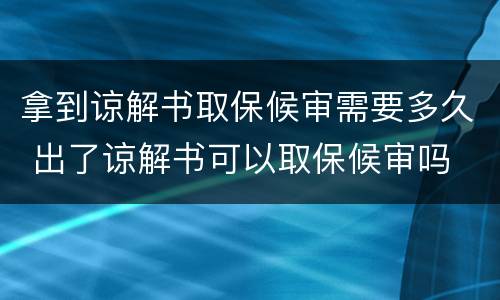 拿到谅解书取保候审需要多久 出了谅解书可以取保候审吗