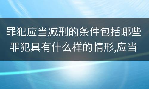 罪犯应当减刑的条件包括哪些 罪犯具有什么样的情形,应当减刑