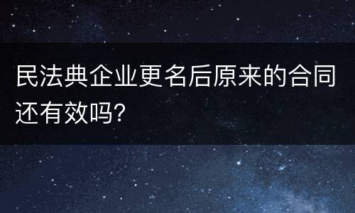 民法典企业更名后原来的合同还有效吗？