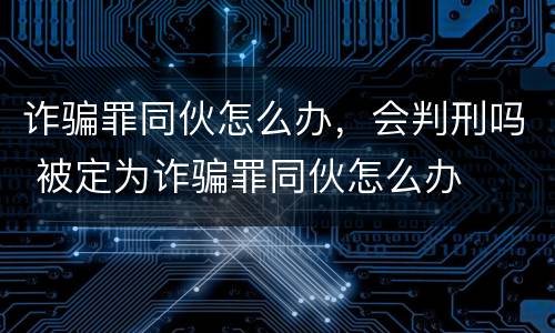 诈骗罪同伙怎么办，会判刑吗 被定为诈骗罪同伙怎么办