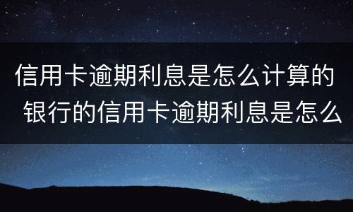 信用卡逾期利息是怎么计算的 银行的信用卡逾期利息是怎么计算的