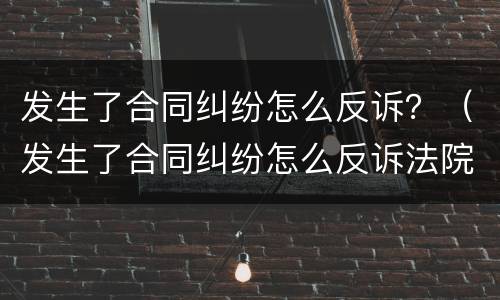 发生了合同纠纷怎么反诉？（发生了合同纠纷怎么反诉法院）