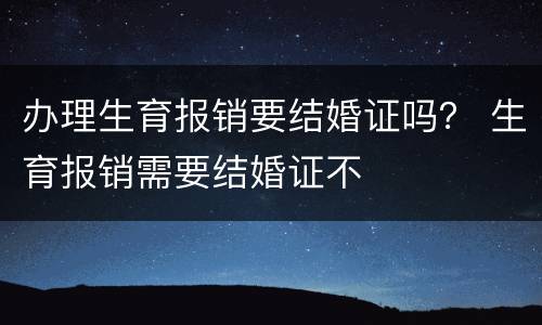 办理生育报销要结婚证吗？ 生育报销需要结婚证不