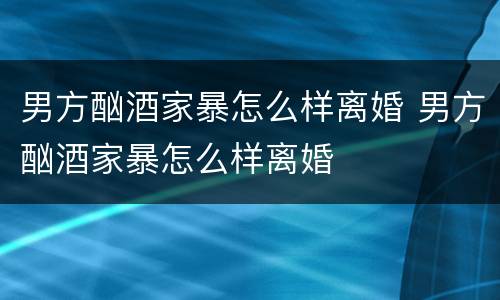 男方酗酒家暴怎么样离婚 男方酗酒家暴怎么样离婚