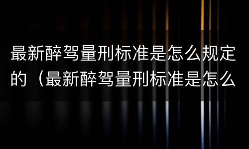 最新醉驾量刑标准是怎么规定的（最新醉驾量刑标准是怎么规定的呀）