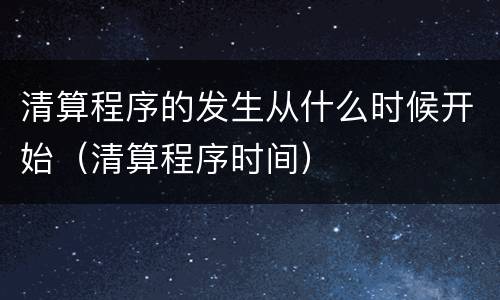清算程序的发生从什么时候开始（清算程序时间）