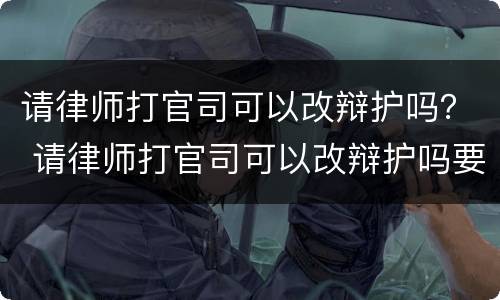 请律师打官司可以改辩护吗？ 请律师打官司可以改辩护吗要多少钱