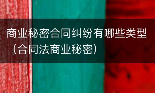 商业秘密合同纠纷有哪些类型（合同法商业秘密）