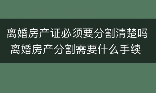 离婚房产证必须要分割清楚吗 离婚房产分割需要什么手续