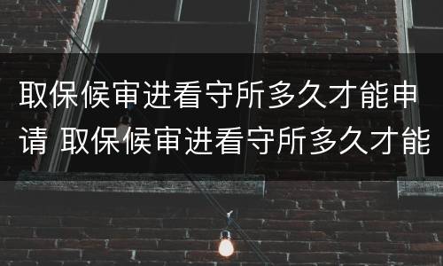 取保候审进看守所多久才能申请 取保候审进看守所多久才能申请缓刑