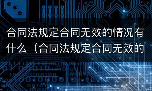 合同法规定合同无效的情况有什么（合同法规定合同无效的情况有什么处罚）