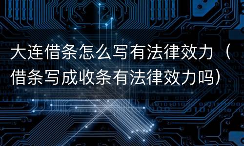 大连借条怎么写有法律效力（借条写成收条有法律效力吗）