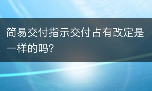 简易交付指示交付占有改定是一样的吗？
