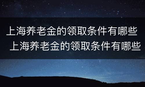 上海养老金的领取条件有哪些 上海养老金的领取条件有哪些呢