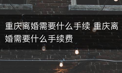 重庆离婚需要什么手续 重庆离婚需要什么手续费